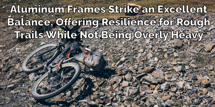 Aluminum Frames Strike an Excellent
Balance, Offering Resilience for Rough
Trails While Not Being Overly Heavy