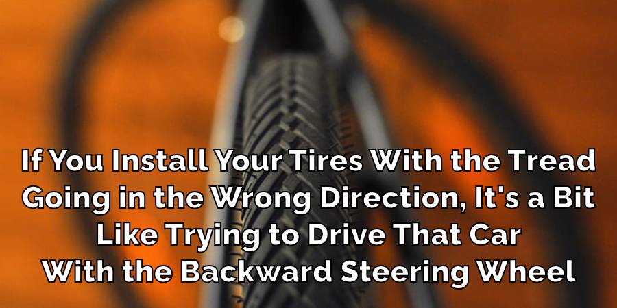 If You Install Your Tires With the Tread
Going in the Wrong Direction, It's a Bit
Like Trying to Drive That Car
With the Backward Steering Wheel