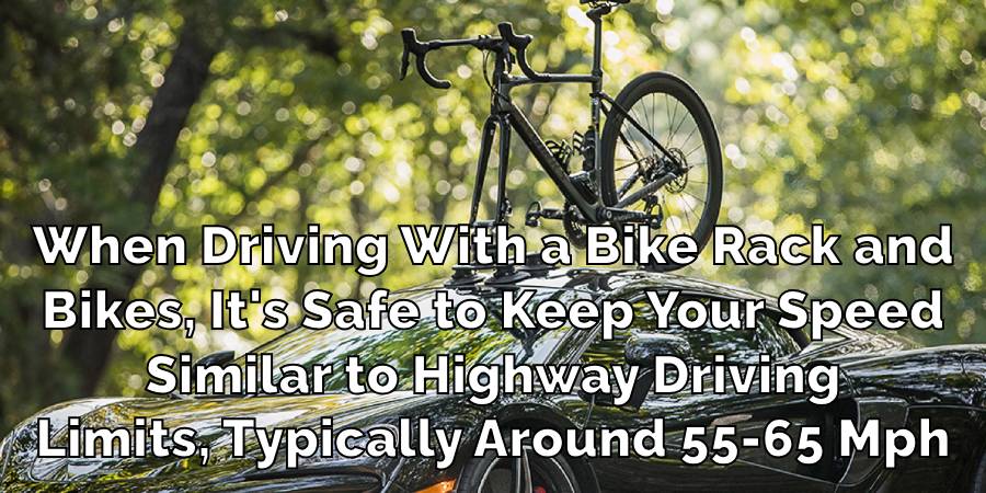 When Driving With a Bike Rack and
Bikes, It's Safe to Keep Your Speed
Similar to Highway Driving
Limits, Typically Around 55-65 Mph